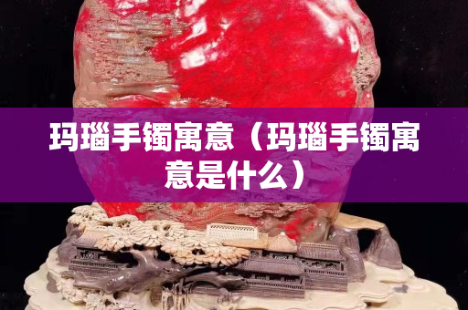 瑪瑙手鐲寓意（瑪瑙手鐲寓意是什么）