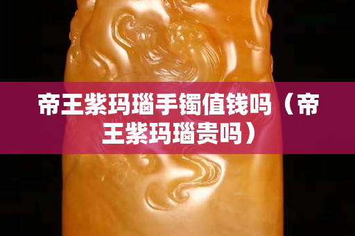 帝王紫瑪瑙手鐲值錢嗎（帝王紫瑪瑙貴嗎）