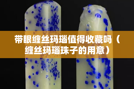 帶眼纏絲瑪瑙值得收藏嗎（纏絲瑪瑙珠子的用意）