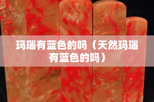 瑪瑙有藍色的嗎（天然瑪瑙有藍色的嗎）