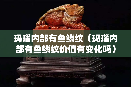瑪瑙內部有魚鱗紋（瑪瑙內部有魚鱗紋價值有變化嗎）