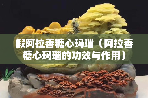 假阿拉善糖心瑪瑙（阿拉善糖心瑪瑙的功效與作用）