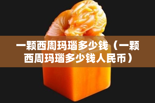 一顆西周瑪瑙多少錢（一顆西周瑪瑙多少錢人民幣）