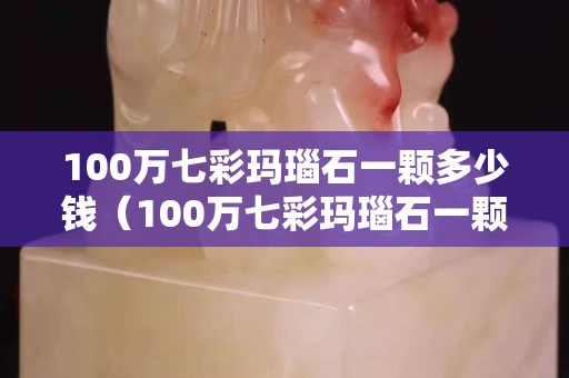 100萬(wàn)七彩瑪瑙石一顆多少錢(qián)（100萬(wàn)七彩瑪瑙石一顆多少錢(qián)?。? title=