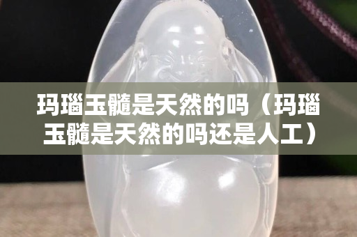 瑪瑙玉髓是天然的嗎（瑪瑙玉髓是天然的嗎還是人工）