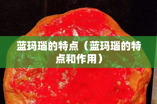藍瑪瑙的特點（藍瑪瑙的特點和作用）