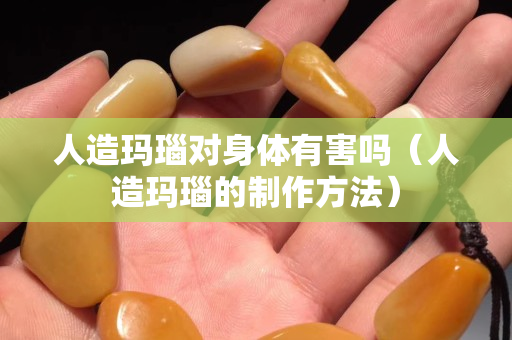 人造瑪瑙對身體有害嗎（人造瑪瑙的制作方法）