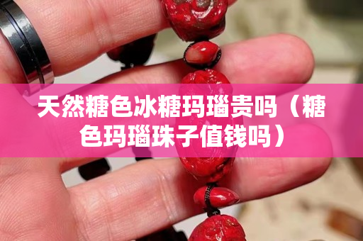 天然糖色冰糖瑪瑙貴嗎（糖色瑪瑙珠子值錢嗎）