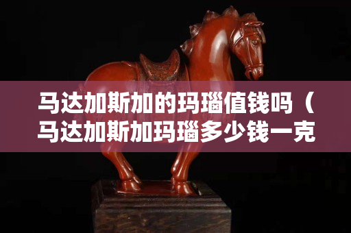 馬達加斯加的瑪瑙值錢嗎（馬達加斯加瑪瑙多少錢一克）