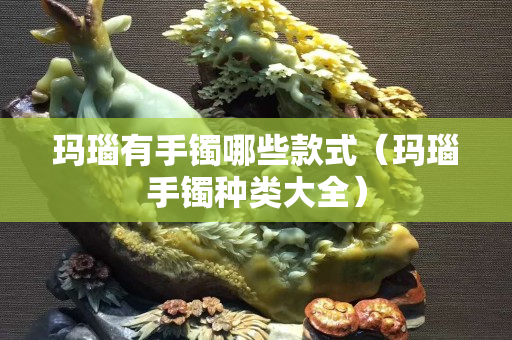 瑪瑙有手鐲哪些款式（瑪瑙手鐲種類大全）
