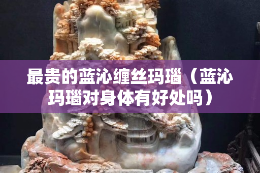 最貴的藍沁纏絲瑪瑙（藍沁瑪瑙對身體有好處嗎）