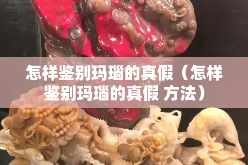 怎樣鑒別瑪瑙的真假（怎樣鑒別瑪瑙的真假 方法）