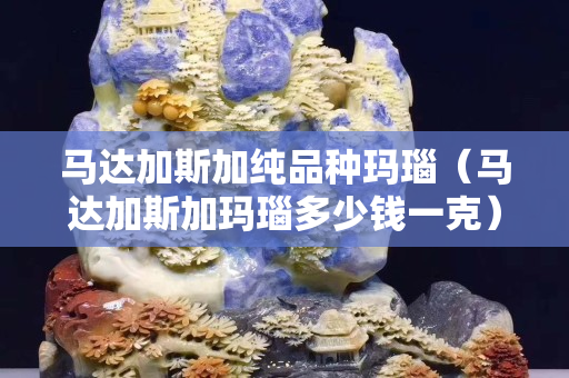 馬達加斯加純品種瑪瑙（馬達加斯加瑪瑙多少錢一克）