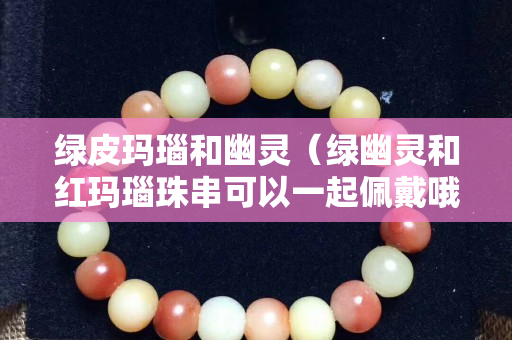 綠皮瑪瑙和幽靈（綠幽靈和紅瑪瑙珠串可以一起佩戴哦）
