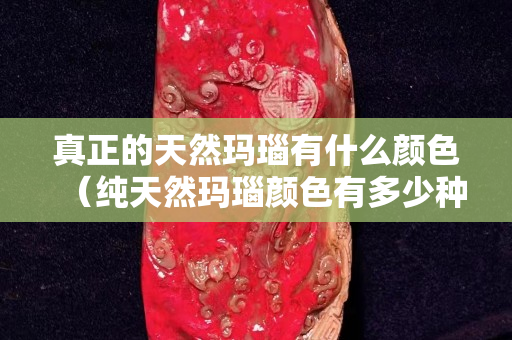 真正的天然瑪瑙有什么顏色（純天然瑪瑙顏色有多少種）