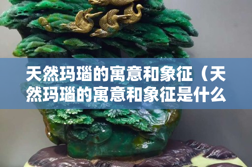 天然瑪瑙的寓意和象征（天然瑪瑙的寓意和象征是什么）