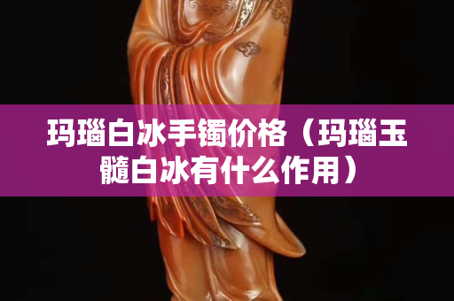 瑪瑙白冰手鐲價格（瑪瑙玉髓白冰有什么作用）