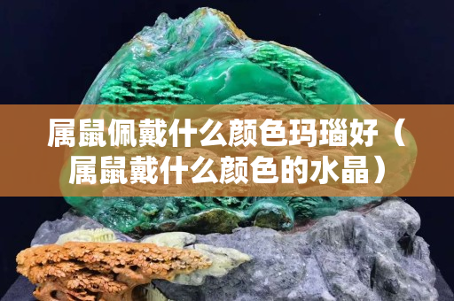 屬鼠佩戴什么顏色瑪瑙好（屬鼠戴什么顏色的水晶）