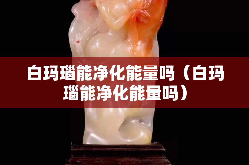 白瑪瑙能凈化能量嗎（白瑪瑙能凈化能量嗎）