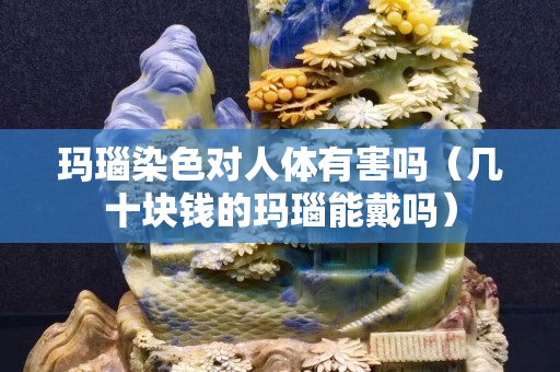 瑪瑙染色對人體有害嗎（幾十塊錢的瑪瑙能戴嗎）
