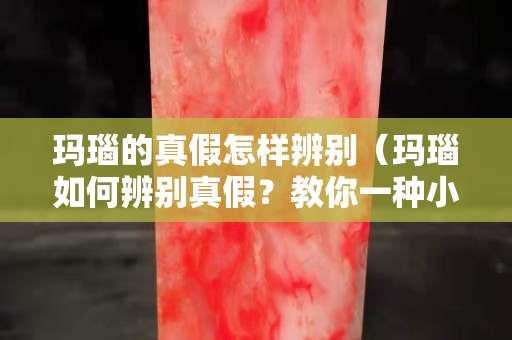 瑪瑙的真假怎樣辨別（瑪瑙如何辨別真假？教你一種小技巧,輕松看出真假）