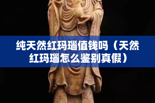 純天然紅瑪瑙值錢嗎（天然紅瑪瑙怎么鑒別真假）