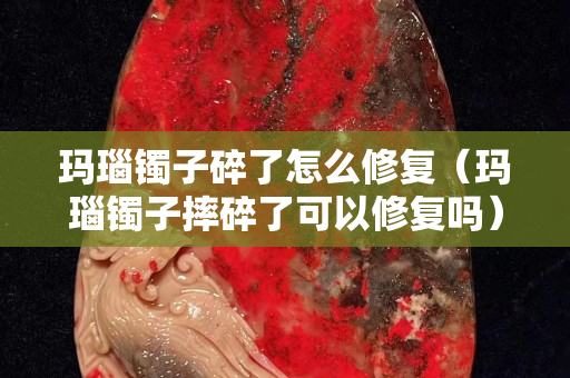 瑪瑙鐲子碎了怎么修復(fù)（瑪瑙鐲子摔碎了可以修復(fù)嗎）