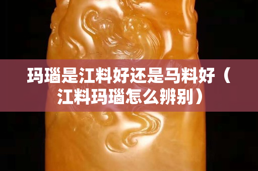 瑪瑙是江料好還是馬料好（江料瑪瑙怎么辨別）