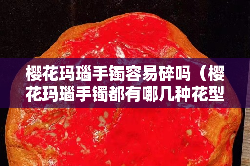櫻花瑪瑙手鐲容易碎嗎（櫻花瑪瑙手鐲都有哪幾種花型）