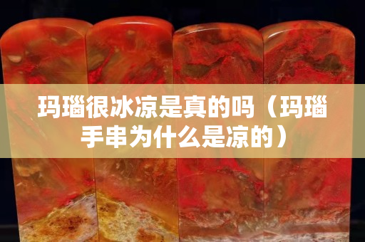 瑪瑙很冰涼是真的嗎（瑪瑙手串為什么是涼的）