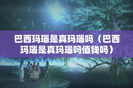 巴西瑪瑙是真瑪瑙嗎（巴西瑪瑙是真瑪瑙嗎值錢嗎）
