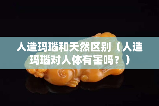 人造瑪瑙和天然區別（人造瑪瑙對人體有害嗎？）