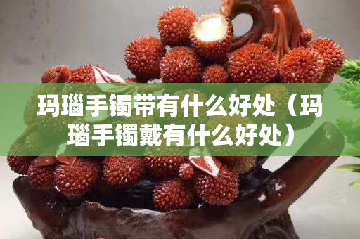 瑪瑙手鐲帶有什么好處（瑪瑙手鐲戴有什么好處）