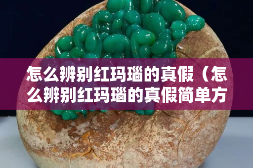 怎么辨別紅瑪瑙的真假（怎么辨別紅瑪瑙的真假簡單方法）