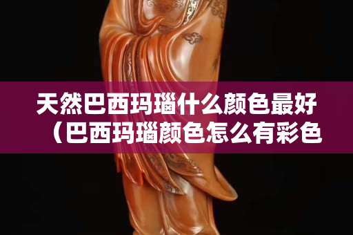 天然巴西瑪瑙什么顏色最好（巴西瑪瑙顏色怎么有彩色的是真的嗎）