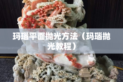 瑪瑙平面拋光方法（瑪瑙拋光教程）