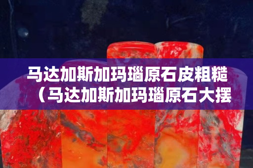 馬達加斯加瑪瑙原石皮粗糙（馬達加斯加瑪瑙原石大擺件多少錢一斤）