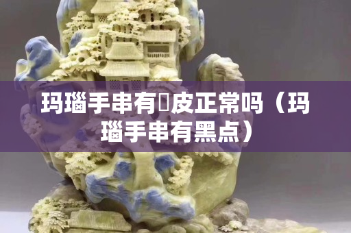 瑪瑙手串有黒皮正常嗎（瑪瑙手串有黑點）