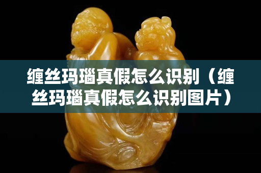 纏絲瑪瑙真假怎么識別（纏絲瑪瑙真假怎么識別圖片）