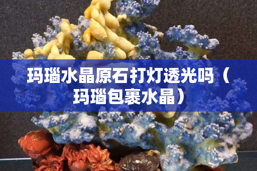 瑪瑙水晶原石打燈透光嗎（瑪瑙包裹水晶）