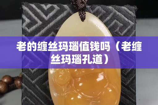 老的纏絲瑪瑙值錢嗎（老纏絲瑪瑙孔道）