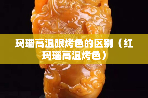 瑪瑙高溫跟烤色的區別（紅瑪瑙高溫烤色）