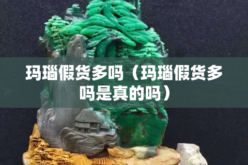 瑪瑙假貨多嗎（瑪瑙假貨多嗎是真的嗎）