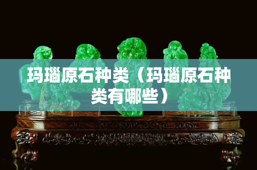 瑪瑙原石種類（瑪瑙原石種類有哪些）