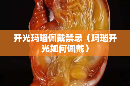 開光瑪瑙佩戴禁忌（瑪瑙開光如何佩戴）
