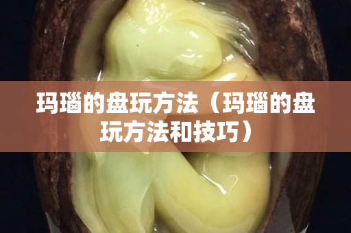 瑪瑙的盤玩方法（瑪瑙的盤玩方法和技巧）