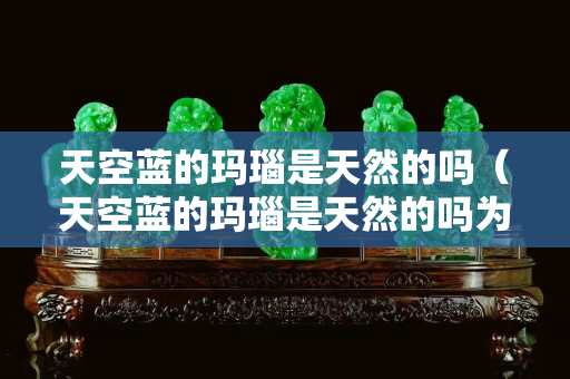 天空藍的瑪瑙是天然的嗎（天空藍的瑪瑙是天然的嗎為什么）