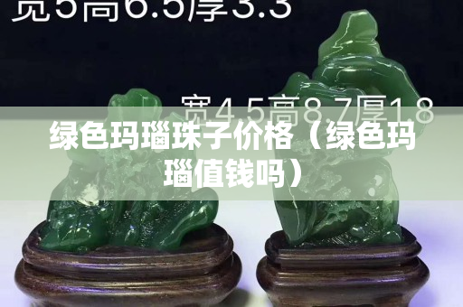 綠色瑪瑙珠子價格（綠色瑪瑙值錢嗎）