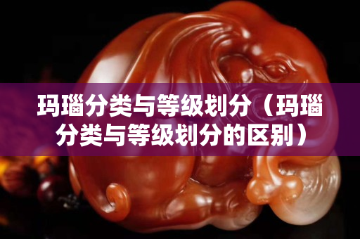 瑪瑙分類與等級劃分（瑪瑙分類與等級劃分的區別）