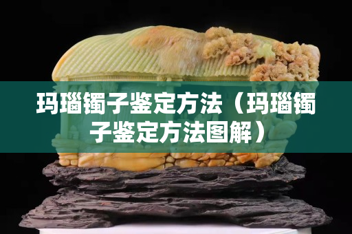 瑪瑙鐲子鑒定方法（瑪瑙鐲子鑒定方法圖解）